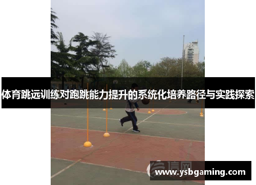 体育跳远训练对跑跳能力提升的系统化培养路径与实践探索